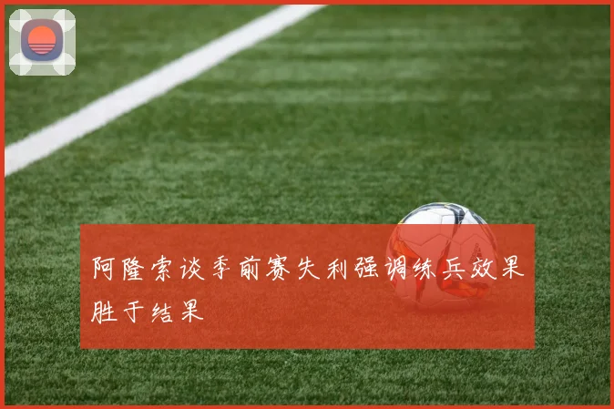 阿隆索谈季前赛失利强调练兵效果胜于结果