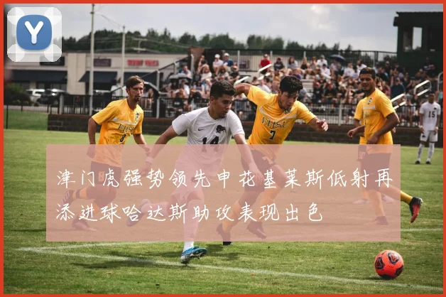 津门虎强势领先申花基莱斯低射再添进球哈达斯助攻表现出色