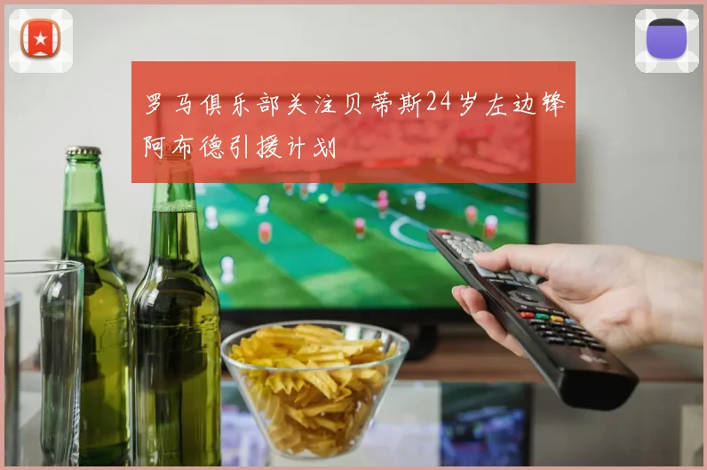 罗马俱乐部关注贝蒂斯24岁左边锋阿布德引援计划