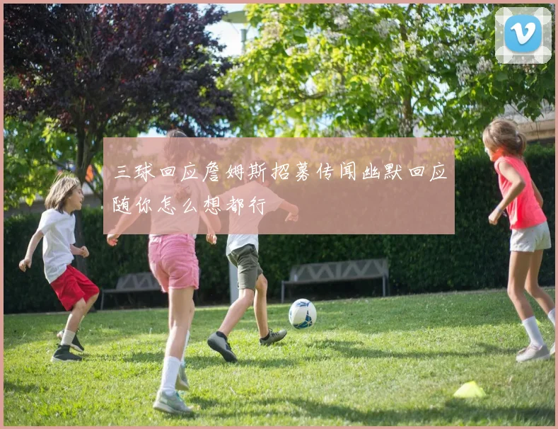 三球回应詹姆斯招募传闻幽默回应随你怎么想都行