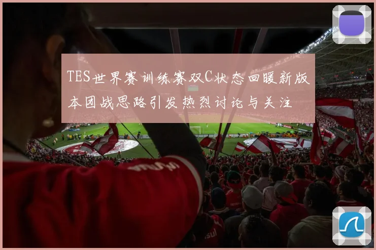 TES世界赛训练赛双C状态回暖新版本团战思路引发热烈讨论与关注