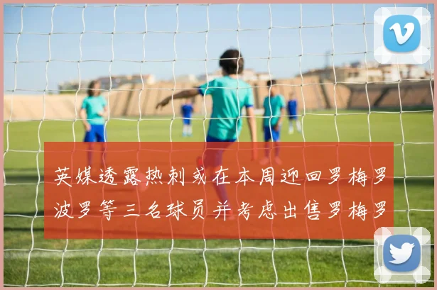 英媒透露热刺或在本周迎回罗梅罗波罗等三名球员并考虑出售罗梅罗