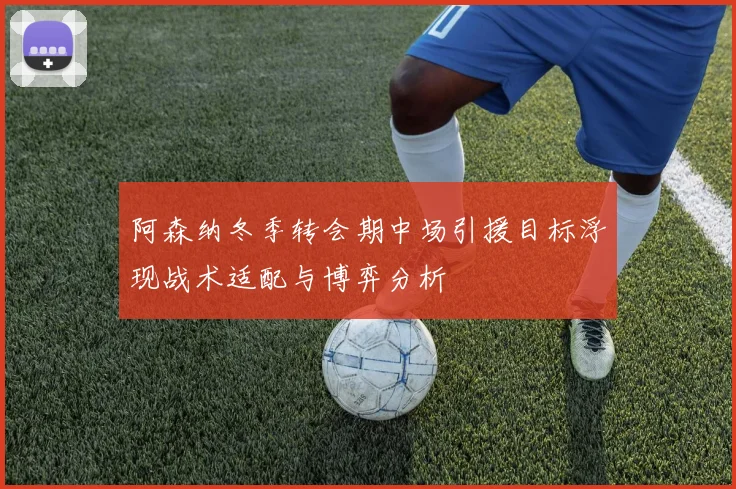 阿森纳冬季转会期中场引援目标浮现战术适配与博弈分析