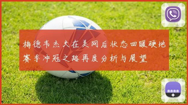 梅德韦杰夫在美网后状态回暖硬地赛季冲冠之路再度分析与展望
