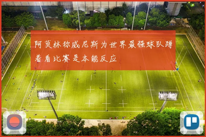 阿莫林称威尼斯为世界最强球队蹲着看比赛是本能反应