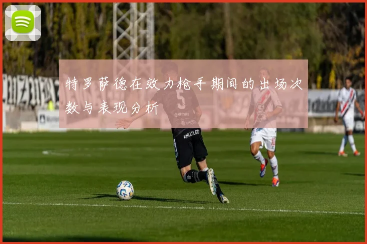 特罗萨德在效力枪手期间的出场次数与表现分析