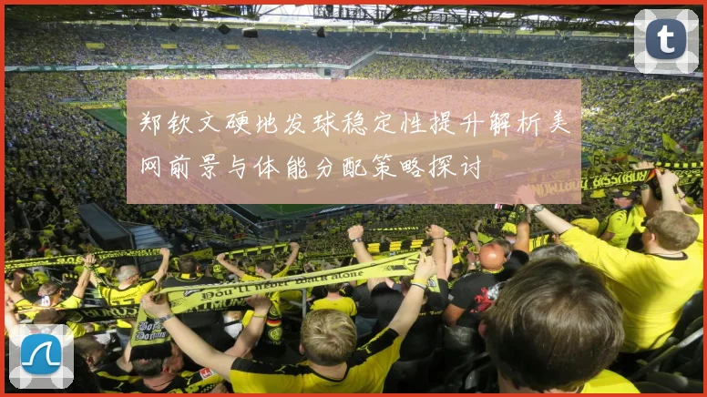 郑钦文硬地发球稳定性提升解析美网前景与体能分配策略探讨