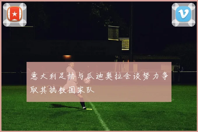 意大利足协与瓜迪奥拉会谈努力争取其执教国家队