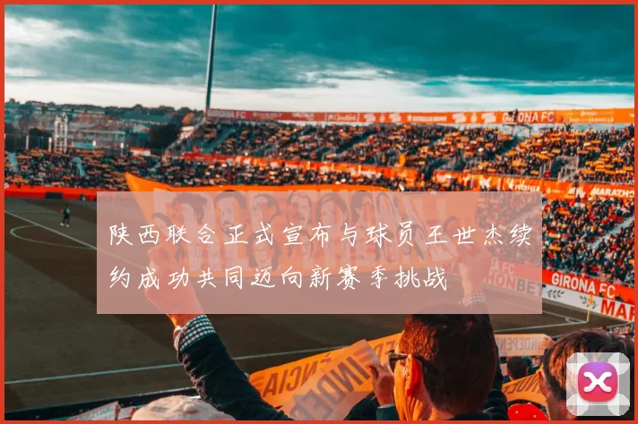 陕西联合正式宣布与球员王世杰续约成功共同迈向新赛季挑战