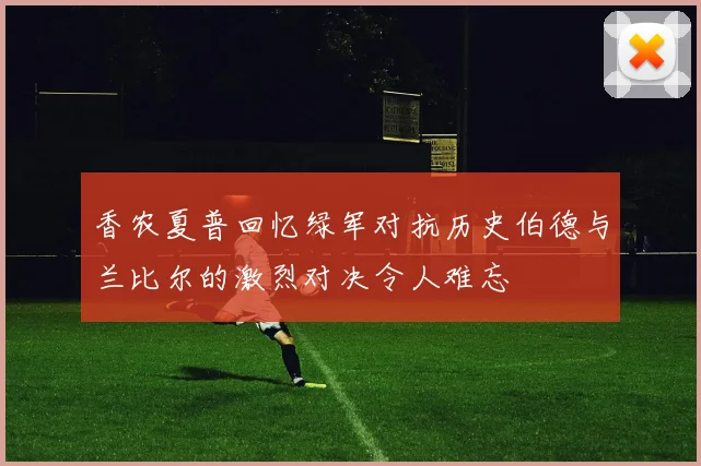 香农夏普回忆绿军对抗历史伯德与兰比尔的激烈对决令人难忘
