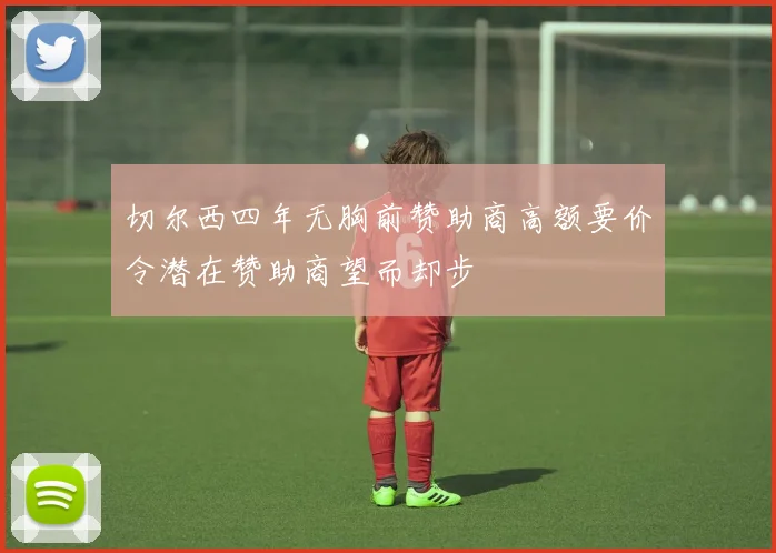 切尔西四年无胸前赞助商高额要价令潜在赞助商望而却步